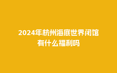 2024年杭州海底世界闭馆有什么福利吗