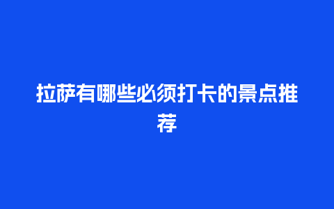 拉萨有哪些必须打卡的景点推荐