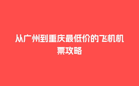 从广州到重庆最低价的飞机机票攻略