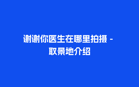 谢谢你医生在哪里拍摄 – 取景地介绍