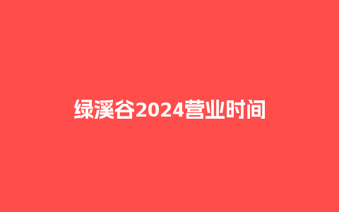 绿溪谷2024营业时间