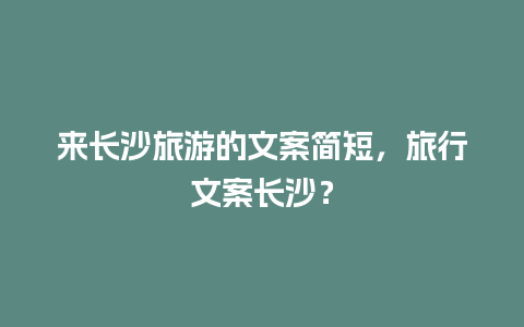 来长沙旅游的文案简短，旅行文案长沙？