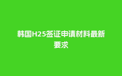 韩国H25签证申请材料最新要求