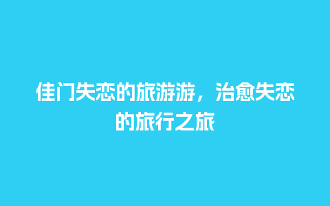 佳门失恋的旅游游，治愈失恋的旅行之旅