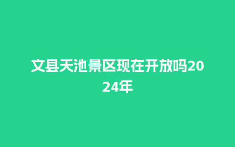 文县天池景区现在开放吗2024年