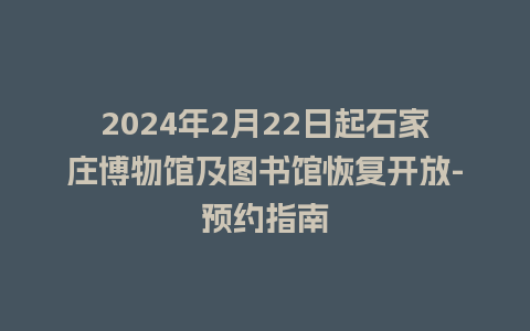 2024年2月22日起石家庄博物馆及图书馆恢复开放-预约指南