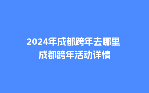 2024年成都跨年去哪里 成都跨年活动详情