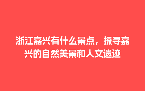 浙江嘉兴有什么景点，探寻嘉兴的自然美景和人文遗迹