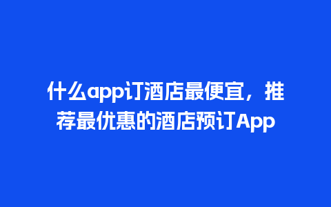 什么app订酒店最便宜，推荐最优惠的酒店预订App