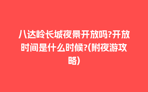 八达岭长城夜景开放吗?开放时间是什么时候?(附夜游攻略)