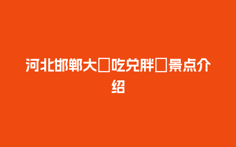 河北邯郸大�吃兑胖�景点介绍