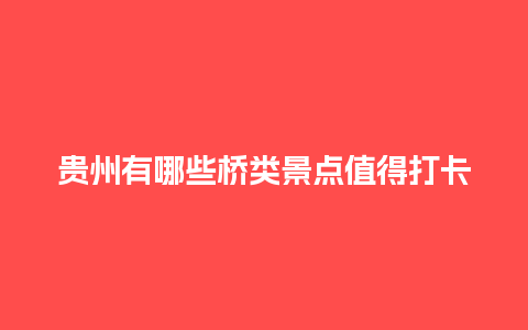 贵州有哪些桥类景点值得打卡