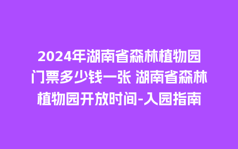 2024年湖南省森林植物园门票多少钱一张 湖南省森林植物园开放时间-入园指南