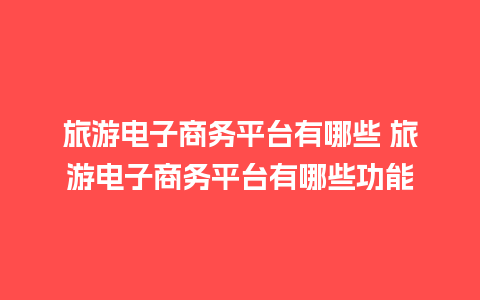 旅游电子商务平台有哪些 旅游电子商务平台有哪些功能