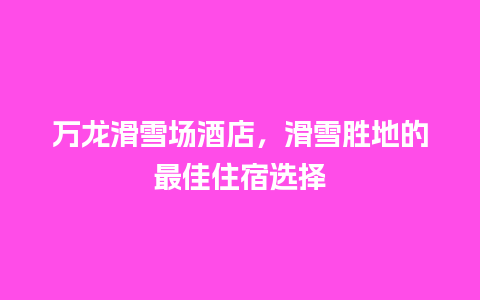 万龙滑雪场酒店，滑雪胜地的最佳住宿选择