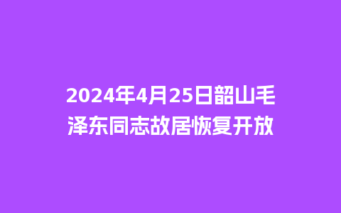 2024年4月25日韶山毛泽东同志故居恢复开放