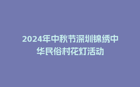 2024年中秋节深圳锦绣中华民俗村花灯活动