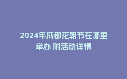 2024年成都花朝节在哪里举办 附活动详情