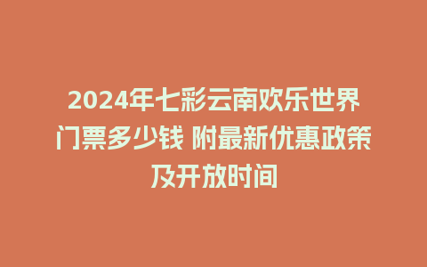 2024年七彩云南欢乐世界门票多少钱 附最新优惠政策及开放时间