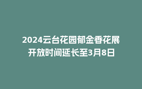 2024云台花园郁金香花展开放时间延长至3月8日