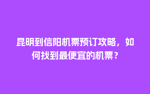 昆明到信阳机票预订攻略，如何找到最便宜的机票？