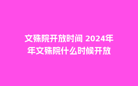 文殊院开放时间 2024年年文殊院什么时候开放