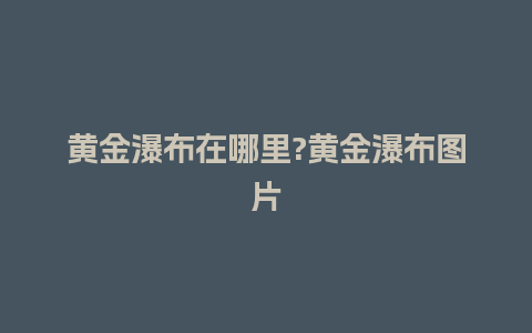 黄金瀑布在哪里?黄金瀑布图片