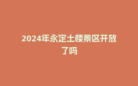 2024年永定土楼景区开放了吗