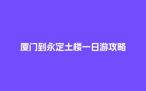 厦门到永定土楼一日游攻略