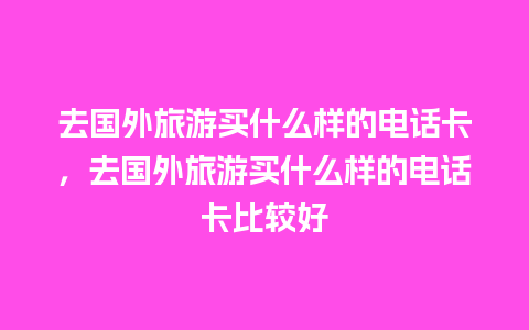 去国外旅游买什么样的电话卡，去国外旅游买什么样的电话卡比较好