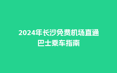 2024年长沙免费机场直通巴士乘车指南