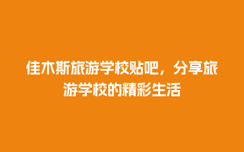 佳木斯旅游学校贴吧，分享旅游学校的精彩生活