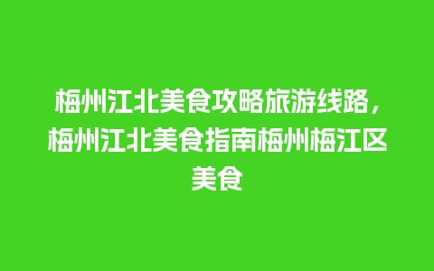 梅州江北美食攻略旅游线路，梅州江北美食指南梅州梅江区美食