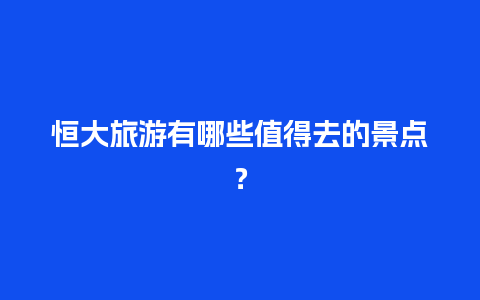 恒大旅游有哪些值得去的景点？