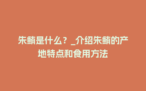 朱鲔是什么？_介绍朱鲔的产地特点和食用方法