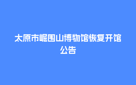 太原市崛围山博物馆恢复开馆公告