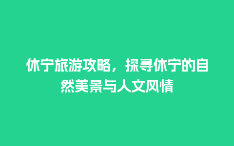 休宁旅游攻略，探寻休宁的自然美景与人文风情