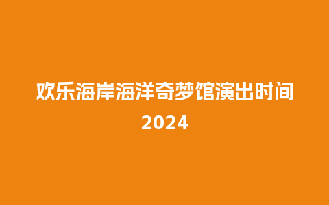 欢乐海岸海洋奇梦馆演出时间2024