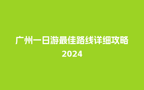 广州一日游最佳路线详细攻略2024