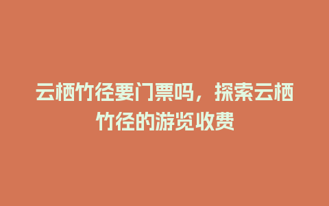 云栖竹径要门票吗，探索云栖竹径的游览收费