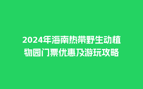 2024年海南热带野生动植物园门票优惠及游玩攻略