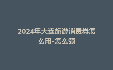 2024年大连旅游消费券怎么用-怎么领