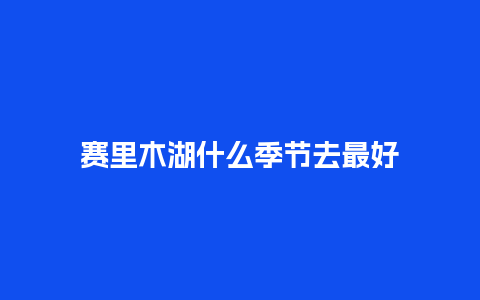 赛里木湖什么季节去最好