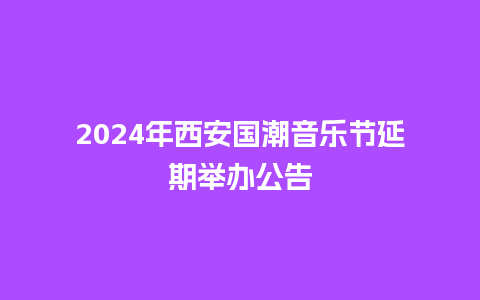 2024年西安国潮音乐节延期举办公告