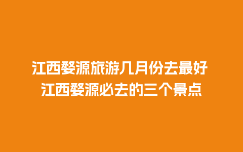 江西婺源旅游几月份去最好 江西婺源必去的三个景点