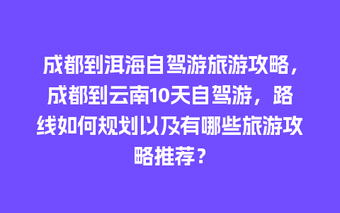 成都到洱海自驾游旅游攻略，成都到云南10天自驾游，路线如何规划以及有哪些旅游攻略推荐？