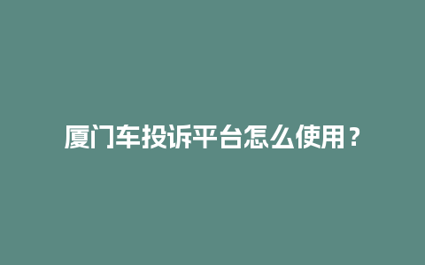 厦门车投诉平台怎么使用？