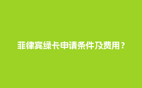 菲律宾绿卡申请条件及费用？