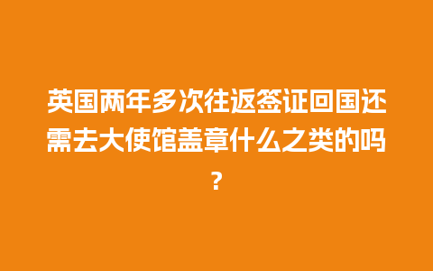 英国两年多次往返签证回国还需去大使馆盖章什么之类的吗?