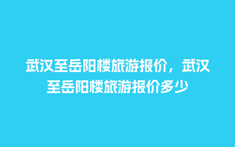 武汉至岳阳楼旅游报价，武汉至岳阳楼旅游报价多少